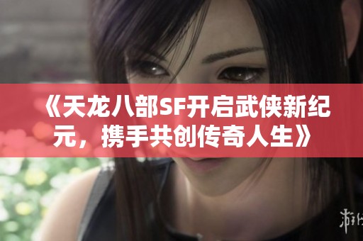 《天龙八部SF开启武侠新纪元，携手共创传奇人生》
