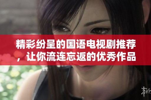 精彩纷呈的国语电视剧推荐，让你流连忘返的优秀作品