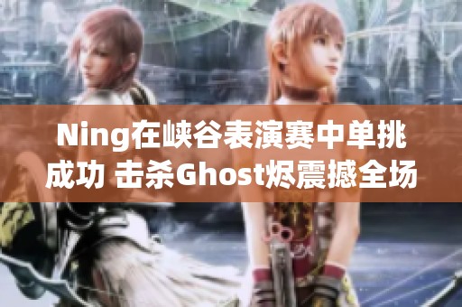 Ning在峡谷表演赛中单挑成功 击杀Ghost烬震撼全场