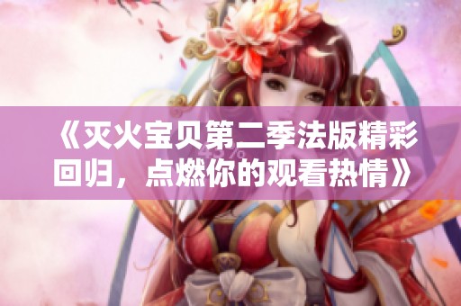 《灭火宝贝第二季法版精彩回归，点燃你的观看热情》