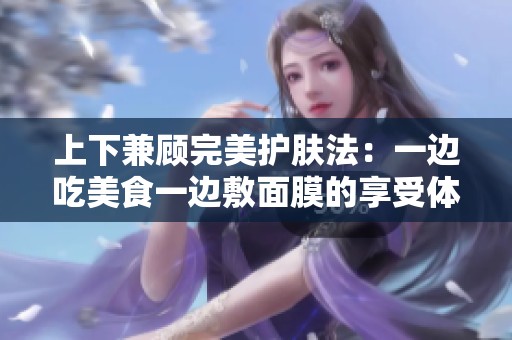 上下兼顾完美护肤法：一边吃美食一边敷面膜的享受体验