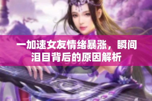 一加速女友情绪暴涨，瞬间泪目背后的原因解析