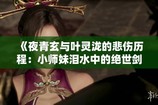 《夜青玄与叶灵泷的悲伤历程：小师妹泪水中的绝世剑法》