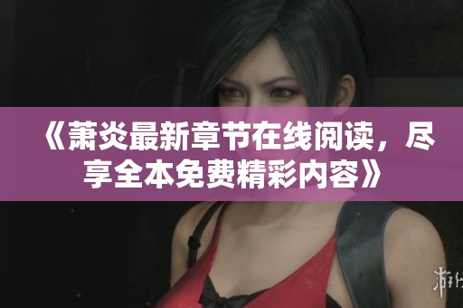 《萧炎最新章节在线阅读，尽享全本免费精彩内容》
