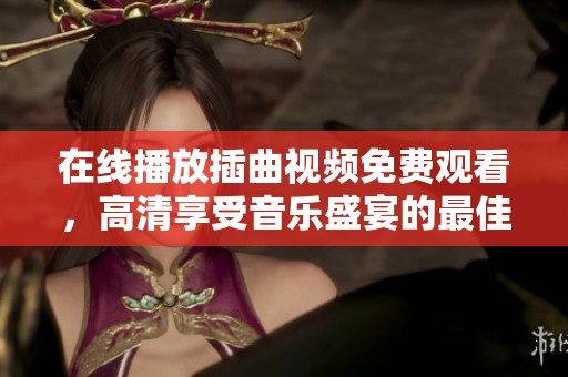 在线播放插曲视频免费观看，高清享受音乐盛宴的最佳选择