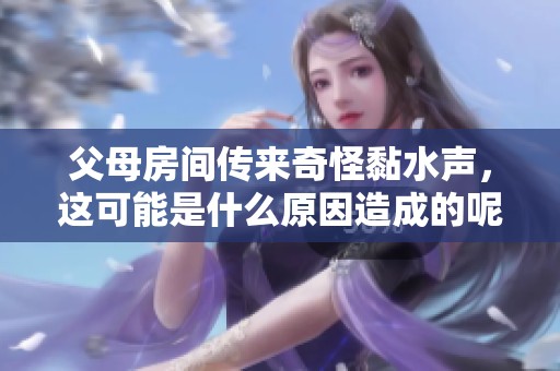 父母房间传来奇怪黏水声，这可能是什么原因造成的呢