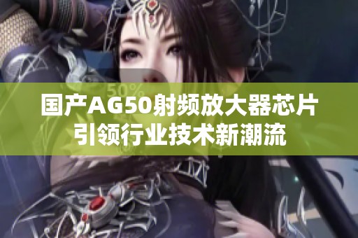国产AG50射频放大器芯片引领行业技术新潮流