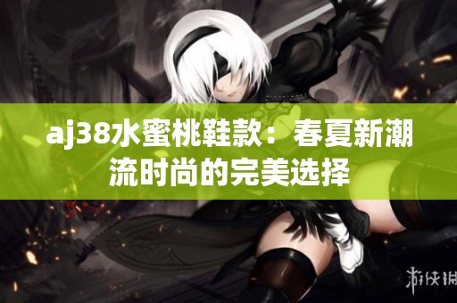 aj38水蜜桃鞋款：春夏新潮流时尚的完美选择