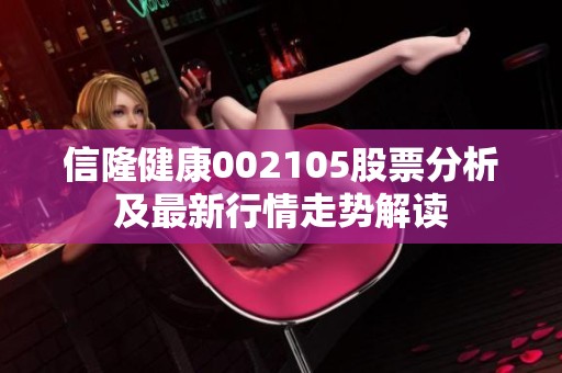 信隆健康002105股票分析及最新行情走势解读