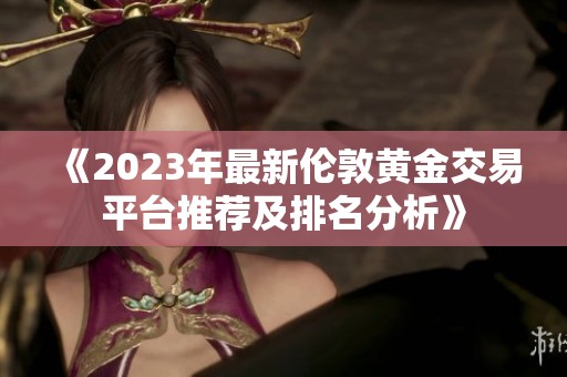 《2023年最新伦敦黄金交易平台推荐及排名分析》