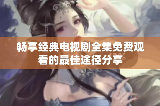 畅享经典电视剧全集免费观看的最佳途径分享