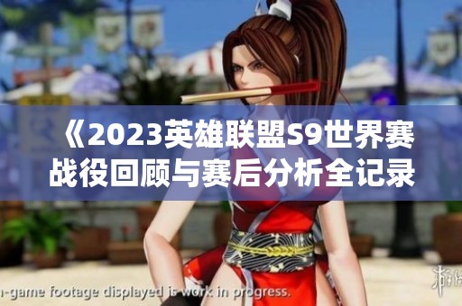 《2023英雄联盟S9世界赛战役回顾与赛后分析全记录》