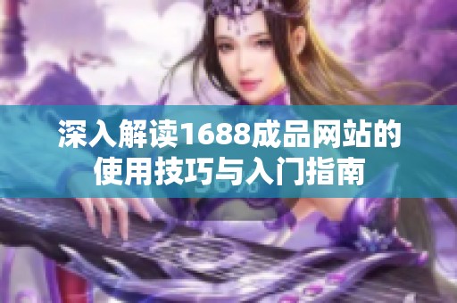 深入解读1688成品网站的使用技巧与入门指南
