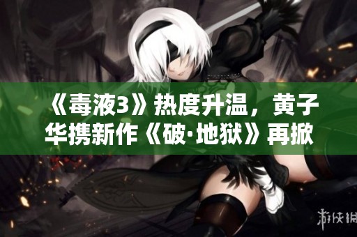 《毒液3》热度升温，黄子华携新作《破·地狱》再掀影迷期待潮