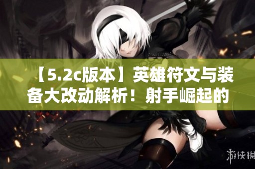 【5.2c版本】英雄符文与装备大改动解析！射手崛起的全新趋势！