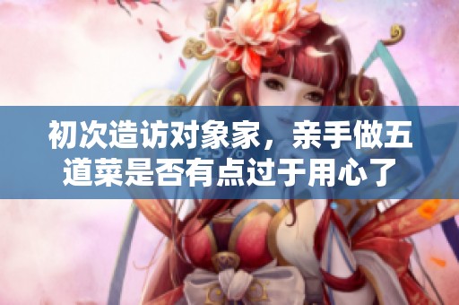 初次造访对象家，亲手做五道菜是否有点过于用心了