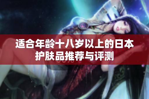 适合年龄十八岁以上的日本护肤品推荐与评测
