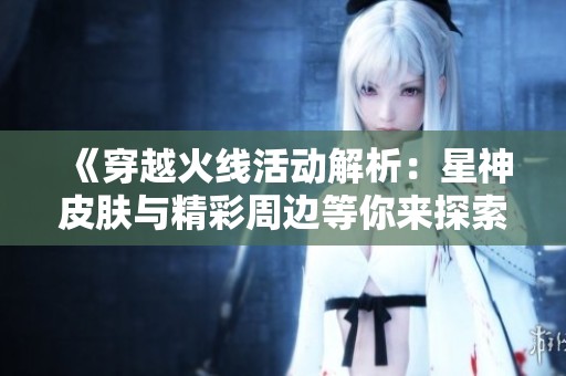《穿越火线活动解析：星神皮肤与精彩周边等你来探索》