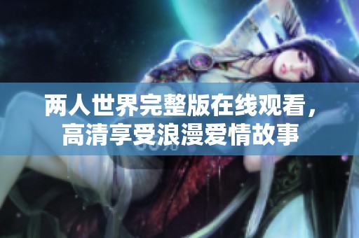 两人世界完整版在线观看，高清享受浪漫爱情故事