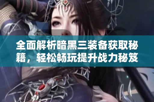 全面解析暗黑三装备获取秘籍，轻松畅玩提升战力秘笈