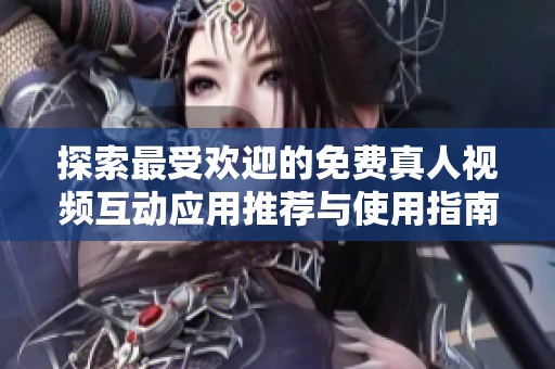 探索最受欢迎的免费真人视频互动应用推荐与使用指南