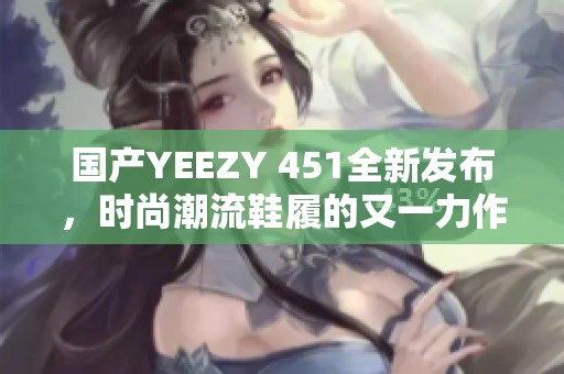 国产YEEZY 451全新发布，时尚潮流鞋履的又一力作