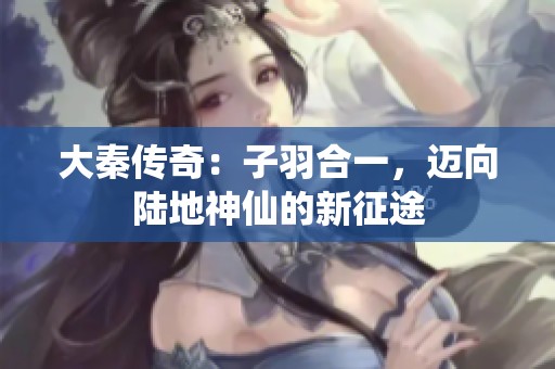 大秦传奇：子羽合一，迈向陆地神仙的新征途
