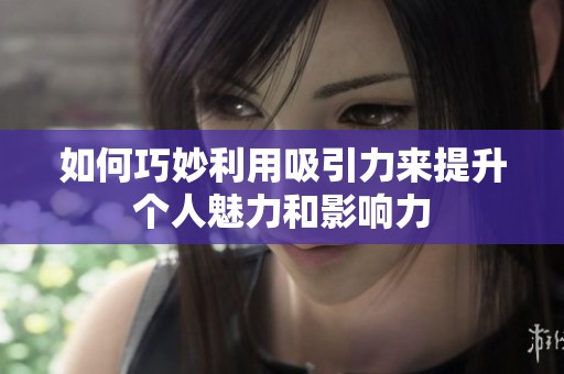 如何巧妙利用吸引力来提升个人魅力和影响力