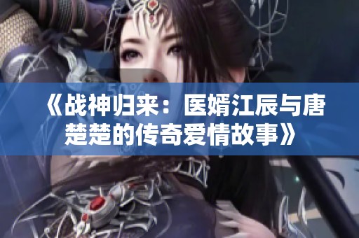 《战神归来：医婿江辰与唐楚楚的传奇爱情故事》