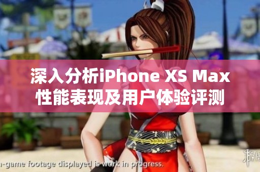 深入分析iPhone XS Max性能表现及用户体验评测