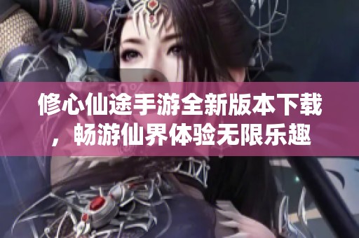修心仙途手游全新版本下载，畅游仙界体验无限乐趣