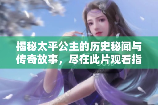 揭秘太平公主的历史秘闻与传奇故事，尽在此片观看指南