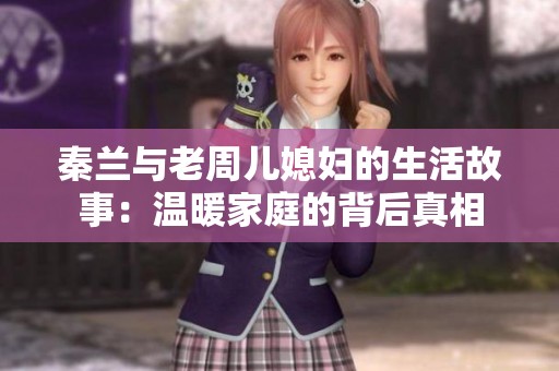 秦兰与老周儿媳妇的生活故事：温暖家庭的背后真相