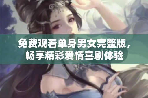 免费观看单身男女完整版，畅享精彩爱情喜剧体验