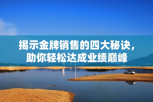 揭示金牌销售的四大秘诀，助你轻松达成业绩巅峰