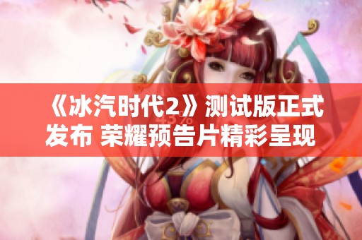《冰汽时代2》测试版正式发布 荣耀预告片精彩呈现
