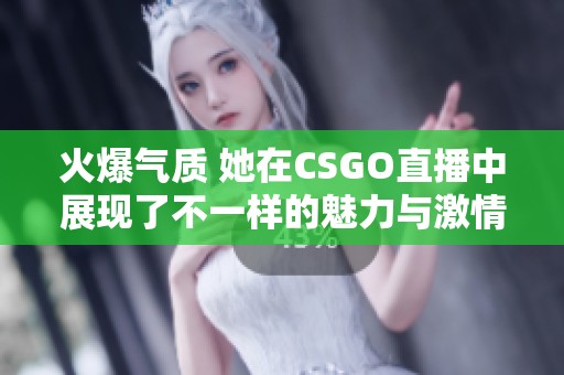 火爆气质 她在CSGO直播中展现了不一样的魅力与激情