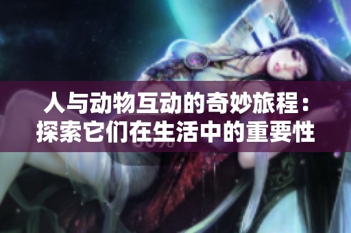 人与动物互动的奇妙旅程：探索它们在生活中的重要性