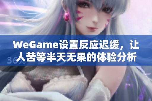 WeGame设置反应迟缓，让人苦等半天无果的体验分析
