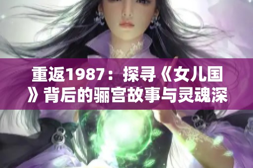 重返1987：探寻《女儿国》背后的骊宫故事与灵魂深处
