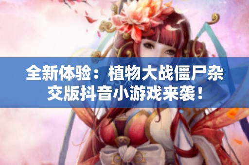 全新体验：植物大战僵尸杂交版抖音小游戏来袭！