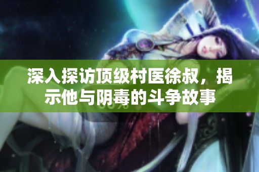 深入探访顶级村医徐叔，揭示他与阴毒的斗争故事