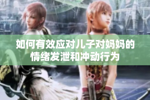 如何有效应对儿子对妈妈的情绪发泄和冲动行为