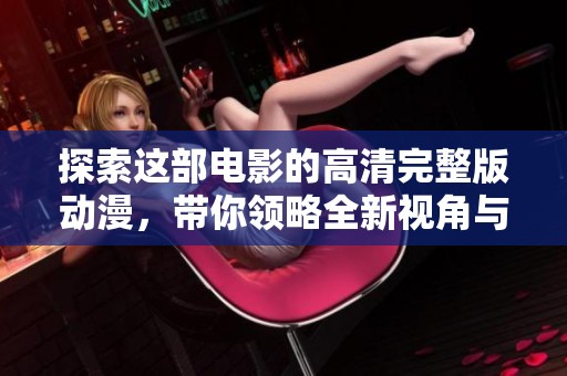 探索这部电影的高清完整版动漫，带你领略全新视角与感动