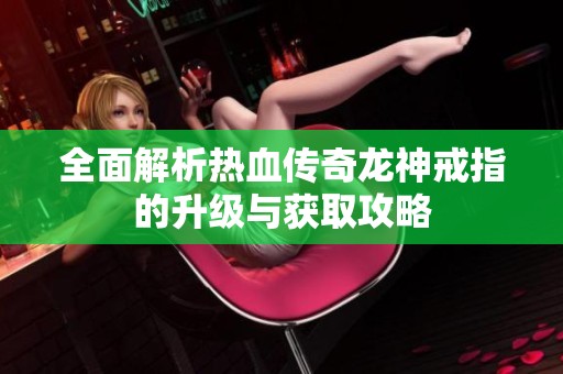 全面解析热血传奇龙神戒指的升级与获取攻略