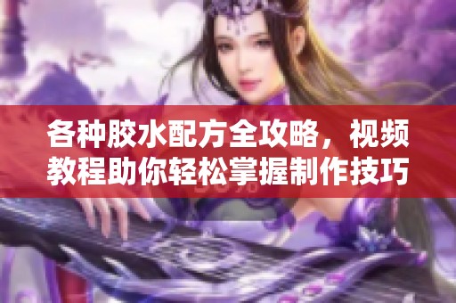 各种胶水配方全攻略，视频教程助你轻松掌握制作技巧