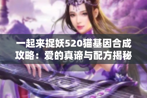 一起来捉妖520猫基因合成攻略：爱的真谛与配方揭秘