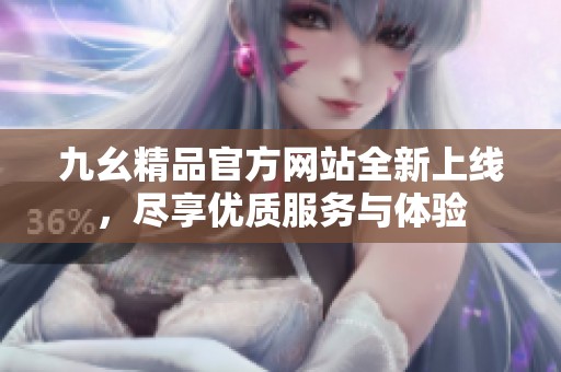 九幺精品官方网站全新上线，尽享优质服务与体验