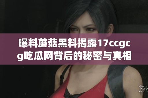 曝料蘑菇黑料揭露17ccgcg吃瓜网背后的秘密与真相