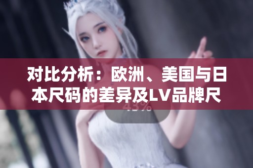 对比分析：欧洲、美国与日本尺码的差异及LV品牌尺码说明